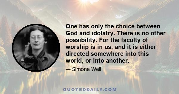 One has only the choice between God and idolatry. There is no other possibility. For the faculty of worship is in us, and it is either directed somewhere into this world, or into another.