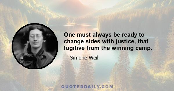 One must always be ready to change sides with justice, that fugitive from the winning camp.