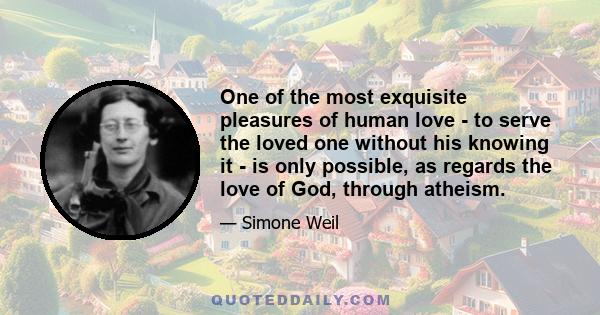 One of the most exquisite pleasures of human love - to serve the loved one without his knowing it - is only possible, as regards the love of God, through atheism.