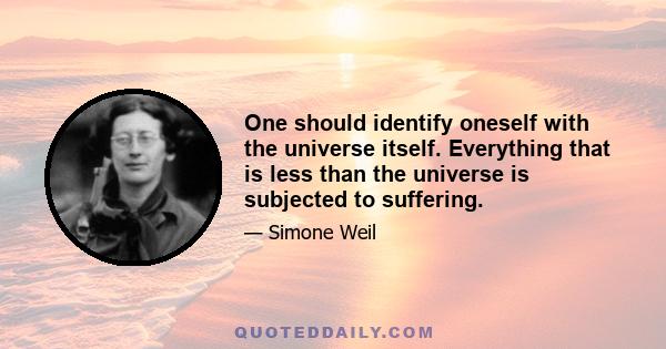 One should identify oneself with the universe itself. Everything that is less than the universe is subjected to suffering.