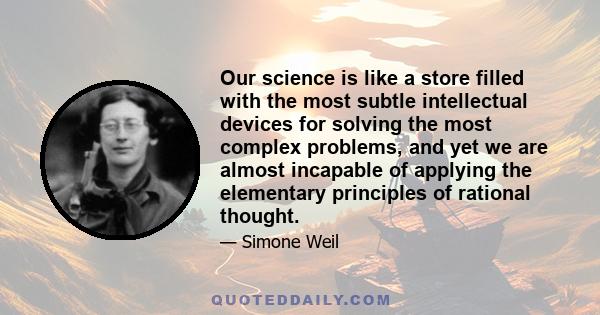 Our science is like a store filled with the most subtle intellectual devices for solving the most complex problems, and yet we are almost incapable of applying the elementary principles of rational thought.