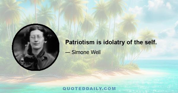 Patriotism is idolatry of the self.