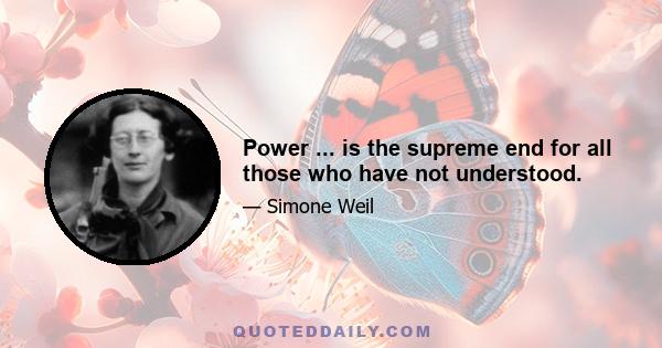 Power ... is the supreme end for all those who have not understood.