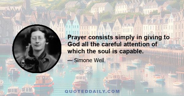 Prayer consists simply in giving to God all the careful attention of which the soul is capable.