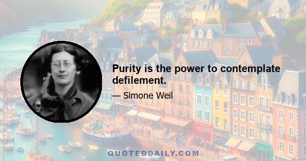 Purity is the power to contemplate defilement.