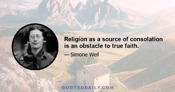 Religion as a source of consolation is an obstacle to true faith.