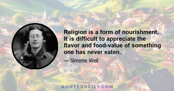 Religion is a form of nourishment. It is difficult to appreciate the flavor and food-value of something one has never eaten.