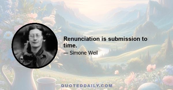 Renunciation is submission to time.