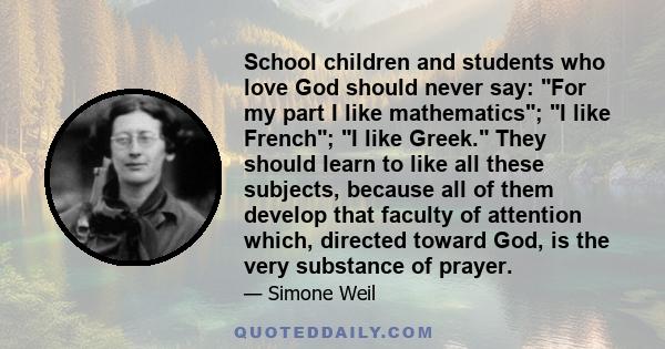 School children and students who love God should never say: For my part I like mathematics; I like French; I like Greek. They should learn to like all these subjects, because all of them develop that faculty of