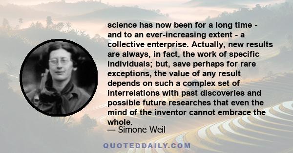 science has now been for a long time - and to an ever-increasing extent - a collective enterprise. Actually, new results are always, in fact, the work of specific individuals; but, save perhaps for rare exceptions, the