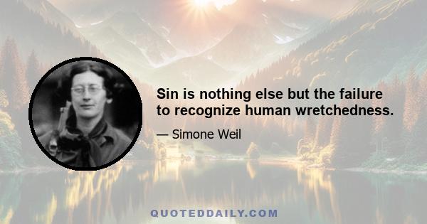 Sin is nothing else but the failure to recognize human wretchedness.