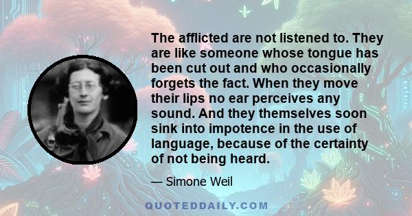 The afflicted are not listened to. They are like someone whose tongue has been cut out and who occasionally forgets the fact. When they move their lips no ear perceives any sound. And they themselves soon sink into