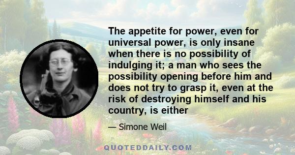 The appetite for power, even for universal power, is only insane when there is no possibility of indulging it; a man who sees the possibility opening before him and does not try to grasp it, even at the risk of