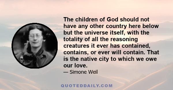 The children of God should not have any other country here below but the universe itself, with the totality of all the reasoning creatures it ever has contained, contains, or ever will contain. That is the native city