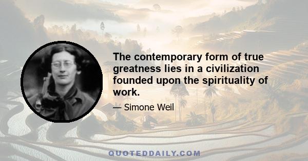 The contemporary form of true greatness lies in a civilization founded upon the spirituality of work.