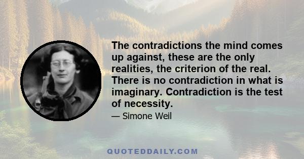 The contradictions the mind comes up against, these are the only realities, the criterion of the real. There is no contradiction in what is imaginary. Contradiction is the test of necessity.