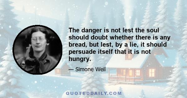 The danger is not lest the soul should doubt whether there is any bread, but lest, by a lie, it should persuade itself that it is not hungry.