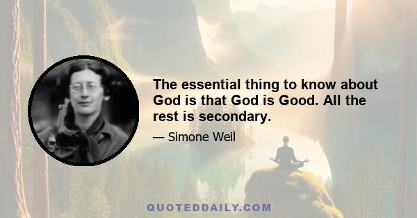 The essential thing to know about God is that God is Good. All the rest is secondary.