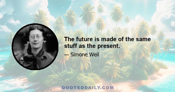 The future is made of the same stuff as the present.