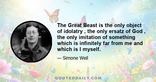 The Great Beast is the only object of idolatry , the only ersatz of God , the only imitation of something which is infinitely far from me and which is I myself.