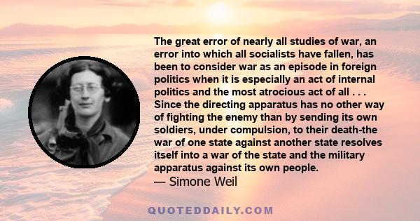 The great error of nearly all studies of war, an error into which all socialists have fallen, has been to consider war as an episode in foreign politics when it is especially an act of internal politics and the most