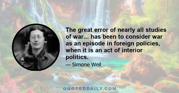 The great error of nearly all studies of war... has been to consider war as an episode in foreign policies, when it is an act of interior politics.