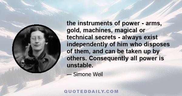 the instruments of power - arms, gold, machines, magical or technical secrets - always exist independently of him who disposes of them, and can be taken up by others. Consequently all power is unstable.