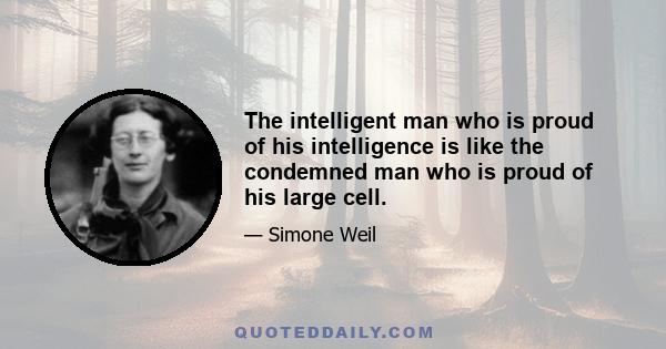 The intelligent man who is proud of his intelligence is like the condemned man who is proud of his large cell.