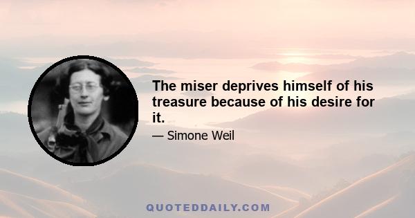 The miser deprives himself of his treasure because of his desire for it.