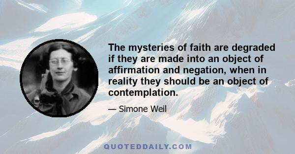 The mysteries of faith are degraded if they are made into an object of affirmation and negation, when in reality they should be an object of contemplation.