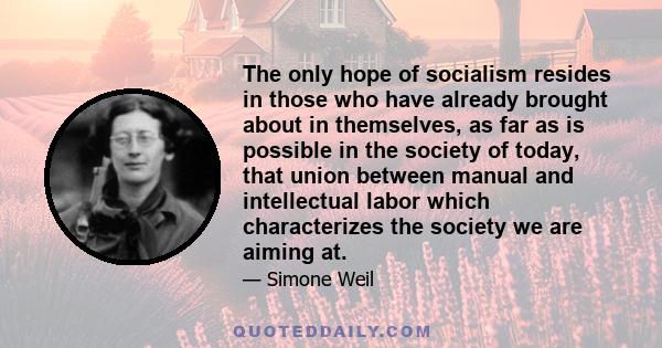 The only hope of socialism resides in those who have already brought about in themselves, as far as is possible in the society of today, that union between manual and intellectual labor which characterizes the society