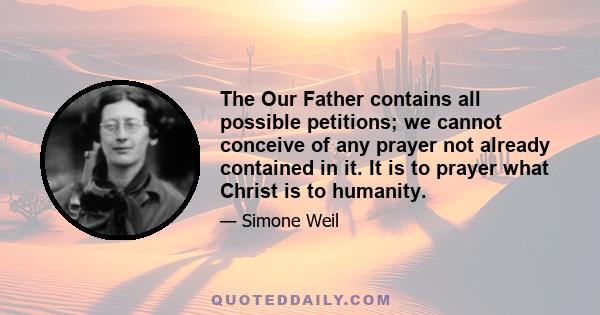 The Our Father contains all possible petitions; we cannot conceive of any prayer not already contained in it. It is to prayer what Christ is to humanity.