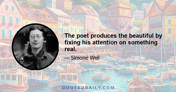 The poet produces the beautiful by fixing his attention on something real.