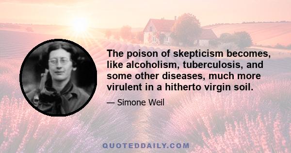 The poison of skepticism becomes, like alcoholism, tuberculosis, and some other diseases, much more virulent in a hitherto virgin soil.