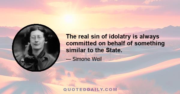 The real sin of idolatry is always committed on behalf of something similar to the State.