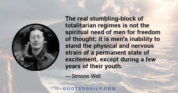 The real stumbling-block of totalitarian regimes is not the spiritual need of men for freedom of thought; it is men's inability to stand the physical and nervous strain of a permanent state of excitement, except during