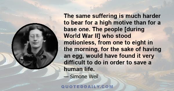 The same suffering is much harder to bear for a high motive than for a base one. The people [during World War II] who stood motionless, from one to eight in the morning, for the sake of having an egg, would have found