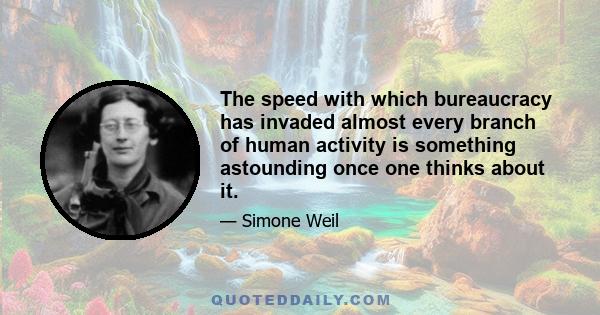 The speed with which bureaucracy has invaded almost every branch of human activity is something astounding once one thinks about it.