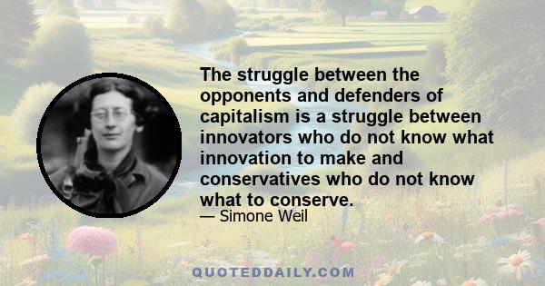 The struggle between the opponents and defenders of capitalism is a struggle between innovators who do not know what innovation to make and conservatives who do not know what to conserve.