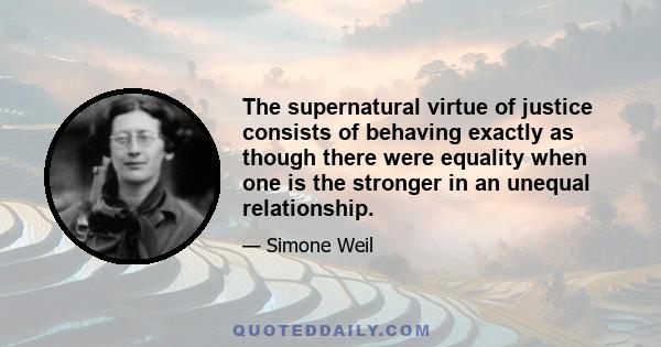 The supernatural virtue of justice consists of behaving exactly as though there were equality when one is the stronger in an unequal relationship.