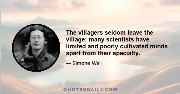 The villagers seldom leave the village; many scientists have limited and poorly cultivated minds apart from their specialty.