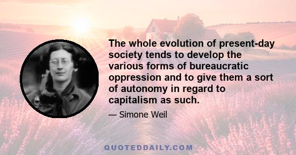 The whole evolution of present-day society tends to develop the various forms of bureaucratic oppression and to give them a sort of autonomy in regard to capitalism as such.