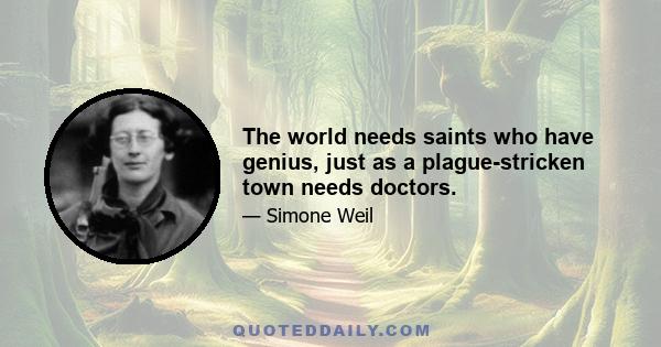 The world needs saints who have genius, just as a plague-stricken town needs doctors.