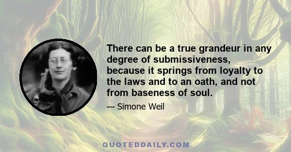 There can be a true grandeur in any degree of submissiveness, because it springs from loyalty to the laws and to an oath, and not from baseness of soul.