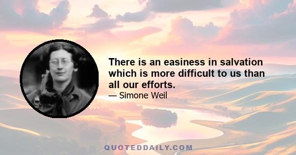 There is an easiness in salvation which is more difficult to us than all our efforts.