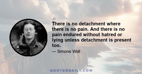 There is no detachment where there is no pain. And there is no pain endured without hatred or lying unless detachment is present too.