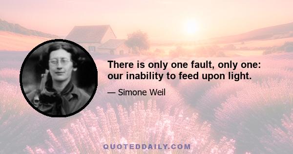 There is only one fault, only one: our inability to feed upon light.