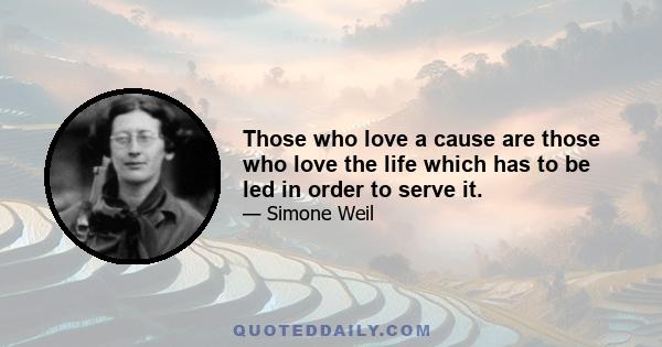 Those who love a cause are those who love the life which has to be led in order to serve it.