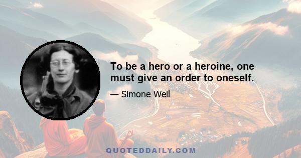 To be a hero or a heroine, one must give an order to oneself.