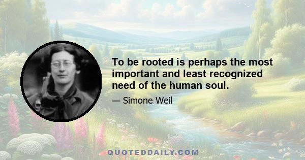 To be rooted is perhaps the most important and least recognized need of the human soul.